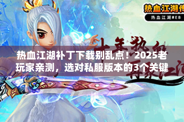 热血江湖补丁下载别乱点！2025老玩家亲测，选对私服版本的3个关键逻辑