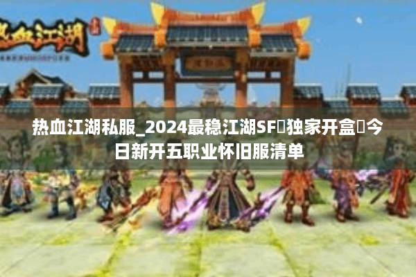 热血江湖私服_2024最稳江湖SF▷独家开盒◁今日新开五职业怀旧服清单 热血江湖私服_2024最稳江湖SF▷独家开盒◁今日新开五职业怀旧服清单