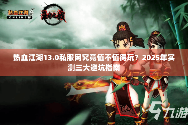 热血江湖13.0私服网究竟值不值得玩?2025年实测三大避坑指南 热血江湖13.0私服网究竟值不值得玩?2025年实测三大避坑指南