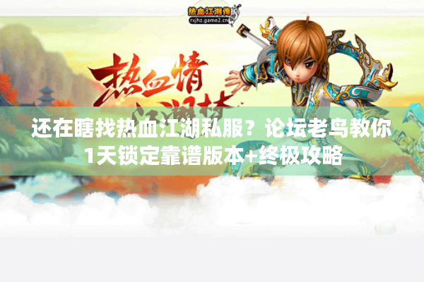 还在瞎找热血江湖私服？论坛老鸟教你1天锁定靠谱版本+终极攻略