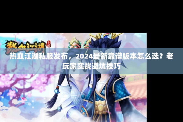 热血江湖私服发布，2024最新靠谱版本怎么选？老玩家实战避坑技巧
