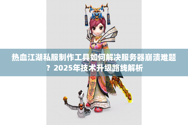 热血江湖私服制作工具如何解决服务器崩溃难题？2025年技术升级路线解析
