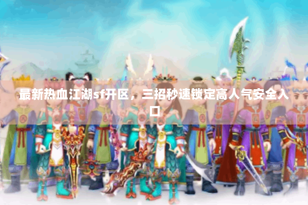 最新热血江湖sf开区,三招秒速锁定高人气安全入口 最新热血江湖sf开区,三招秒速锁定高人气安全入口