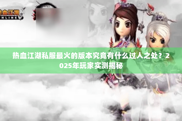热血江湖私服最火的版本究竟有什么过人之处？2025年玩家实测揭秘