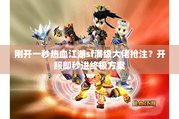 刚开一秒热血江湖sf满级大佬抢注？开服即秒进终极方案