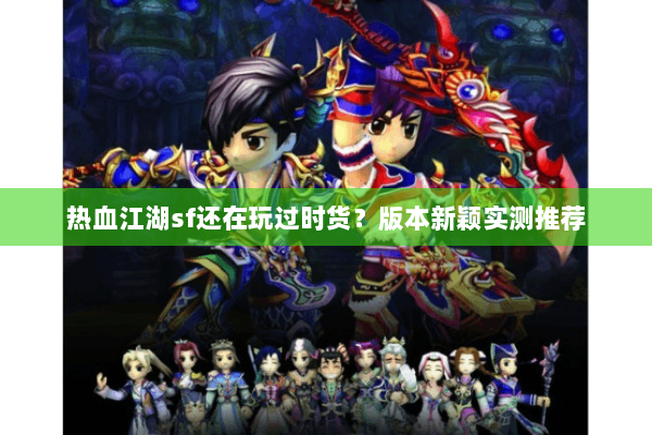 热血江湖sf还在玩过时货？版本新颖实测推荐