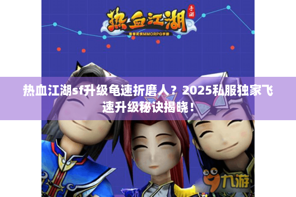 热血江湖sf升级龟速折磨人?2025私服独家飞速升级秘诀揭晓! 热血江湖sf升级龟速折磨人?2025私服独家飞速升级秘诀揭晓!