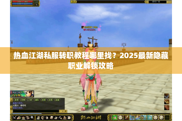 热血江湖私服转职教程哪里找？2025最新隐藏职业解锁攻略