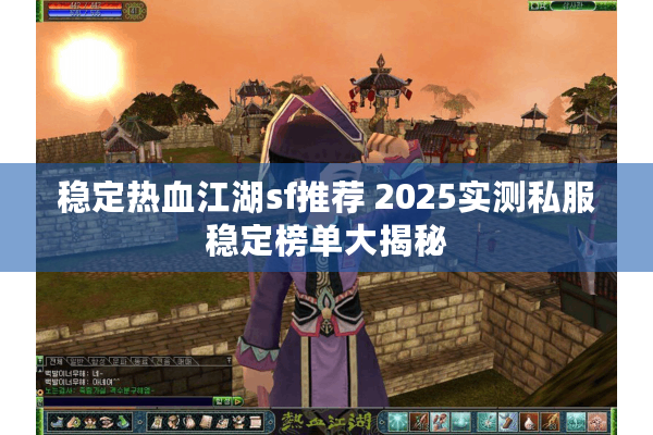 稳定热血江湖sf推荐 2025实测私服稳定榜单大揭秘 稳定热血江湖sf推荐 2025实测私服稳定榜单大揭秘