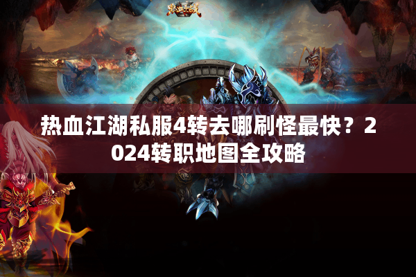 热血江湖私服4转去哪刷怪最快？2024转职地图全攻略