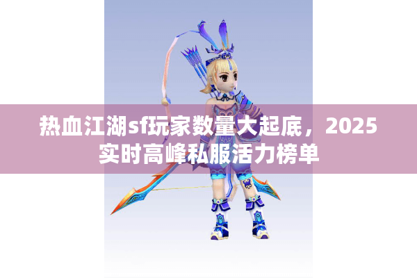 热血江湖sf玩家数量大起底,2025实时高峰私服活力榜单 热血江湖sf玩家数量大起底,2025实时高峰私服活力榜单