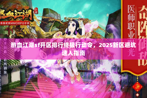 热血江湖sf开区排行终极行动令,2025新区避坑速入指南 热血江湖sf开区排行终极行动令,2025新区避坑速入指南