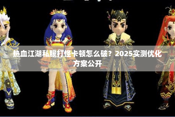 热血江湖私服打怪卡顿怎么破?2025实测优化方案公开 热血江湖私服打怪卡顿怎么破?2025实测优化方案公开