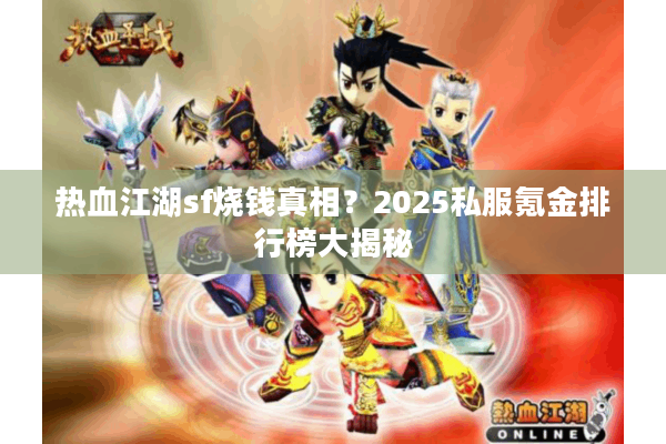 热血江湖sf烧钱真相?2025私服氪金排行榜大揭秘 热血江湖sf烧钱真相?2025私服氪金排行榜大揭秘