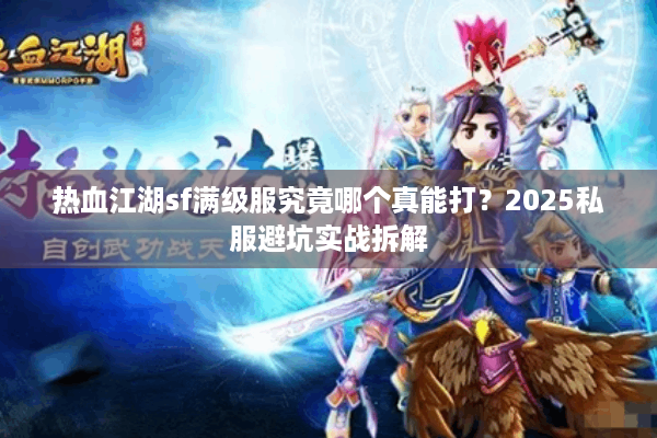 热血江湖sf满级服究竟哪个真能打?2025私服避坑实战拆解 热血江湖sf满级服究竟哪个真能打?2025私服避坑实战拆解