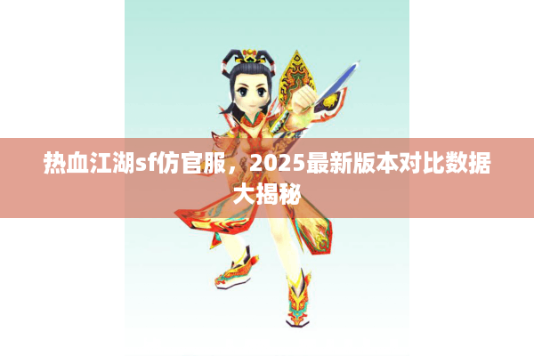 热血江湖sf仿官服,2025最新版本对比数据大揭秘 热血江湖sf仿官服,2025最新版本对比数据大揭秘