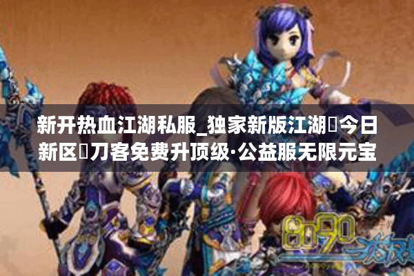 新开热血江湖私服_独家新版江湖▷今日新区◁刀客免费升顶级·公益服无限元宝 新开热血江湖私服_独家新版江湖▷今日新区◁刀客免费升顶级·公益服无限元宝