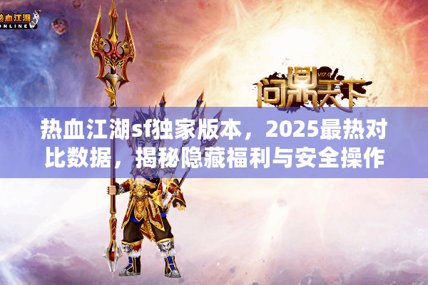 热血江湖sf独家版本,2025最热对比数据,揭秘隐藏福利与安全操作 热血江湖sf独家版本,2025最热对比数据,揭秘隐藏福利与安全操作