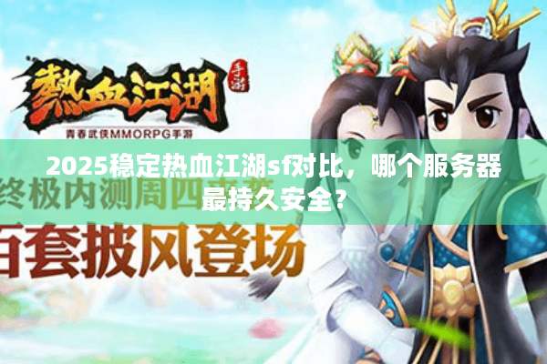 2025稳定热血江湖sf对比，哪个服务器最持久安全？