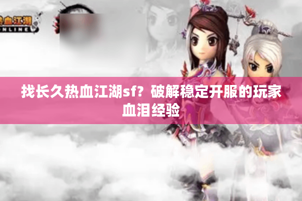 找长久热血江湖sf?破解稳定开服的玩家血泪经验 找长久热血江湖sf?破解稳定开服的玩家血泪经验