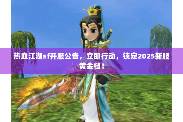 热血江湖sf开服公告,立即行动,锁定2025新服黄金档! 热血江湖sf开服公告,立即行动,锁定2025新服黄金档!
