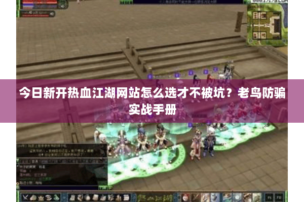 今日新开热血江湖网站怎么选才不被坑？老鸟防骗实战手册