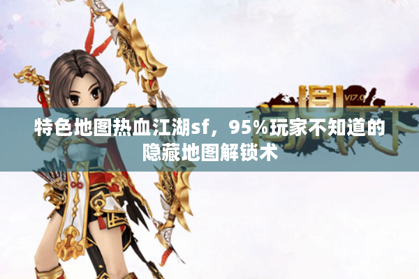 特色地图热血江湖sf，95%玩家不知道的隐藏地图解锁术
