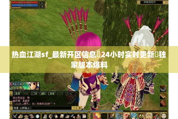 热血江湖sf_最新开区信息▷24小时实时更新◁独家版本爆料