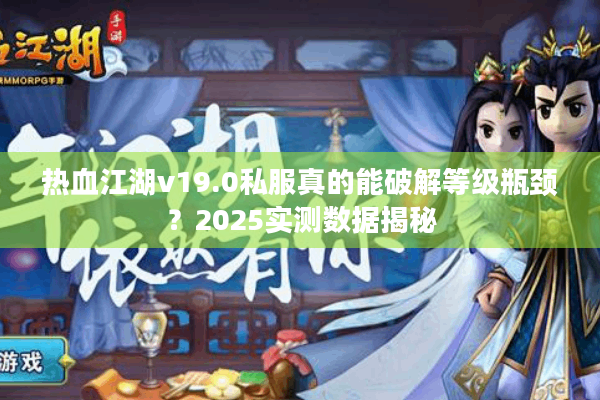 热血江湖v19.0私服真的能破解等级瓶颈?2025实测数据揭秘 热血江湖v19.0私服真的能破解等级瓶颈?2025实测数据揭秘