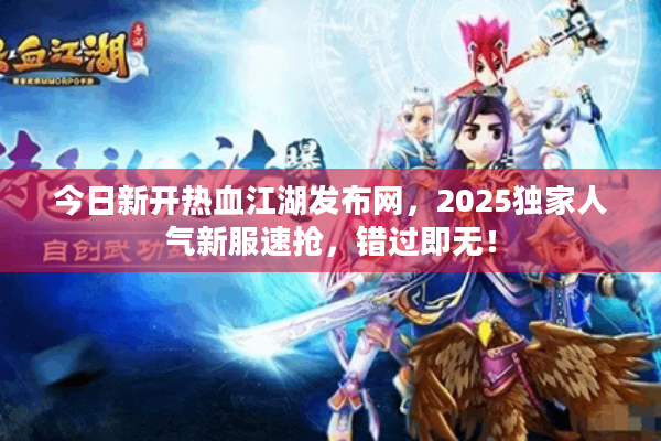 今日新开热血江湖发布网，2025独家人气新服速抢，错过即无！