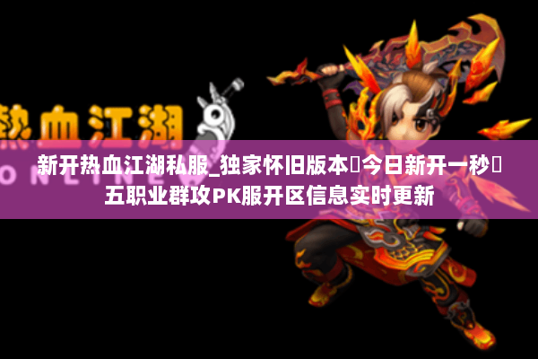 新开热血江湖私服_独家怀旧版本▷今日新开一秒◁五职业群攻PK服开区信息实时更新