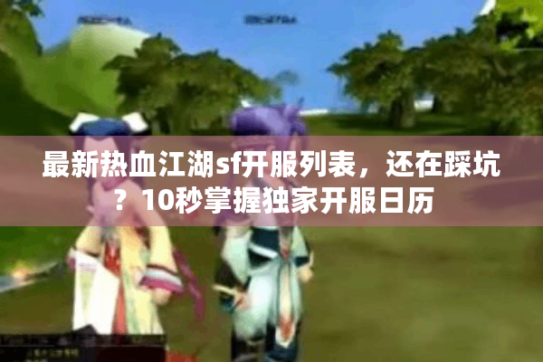 最新热血江湖sf开服列表，还在踩坑？10秒掌握独家开服日历