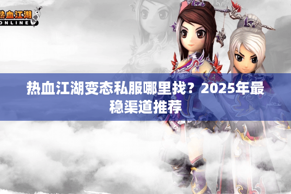 热血江湖变态私服哪里找?2025年最稳渠道推荐 热血江湖变态私服哪里找?2025年最稳渠道推荐