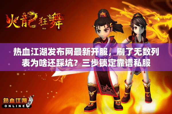 热血江湖发布网最新开服，刷了无数列表为啥还踩坑？三步锁定靠谱私服
