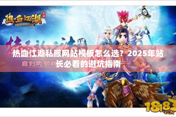 热血江湖私服网站模板怎么选?2025年站长必看的避坑指南 热血江湖私服网站模板怎么选?2025年站长必看的避坑指南