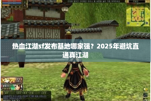 热血江湖sf发布基地哪家强？2025年避坑直通真江湖