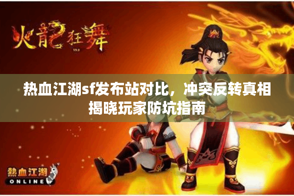 热血江湖sf发布站对比,冲突反转真相揭晓玩家防坑指南 热血江湖sf发布站对比,冲突反转真相揭晓玩家防坑指南