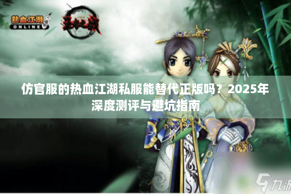 仿官服的热血江湖私服能替代正版吗?2025年深度测评与避坑指南 仿官服的热血江湖私服能替代正版吗?2025年深度测评与避坑指南