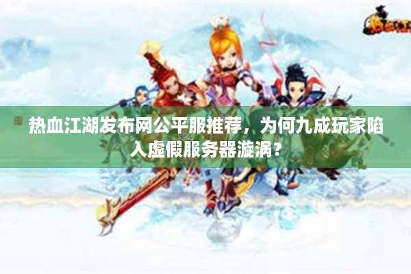 热血江湖发布网公平服推荐，为何九成玩家陷入虚假服务器漩涡？