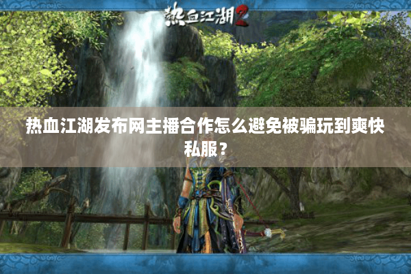 热血江湖发布网主播合作怎么避免被骗玩到爽快私服? 热血江湖发布网主播合作怎么避免被骗玩到爽快私服?