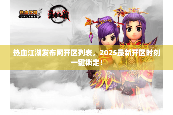 热血江湖发布网开区列表，2025最新开区时刻一键锁定！