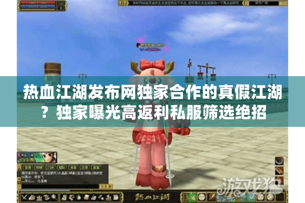 热血江湖发布网独家合作的真假江湖？独家曝光高返利私服筛选绝招