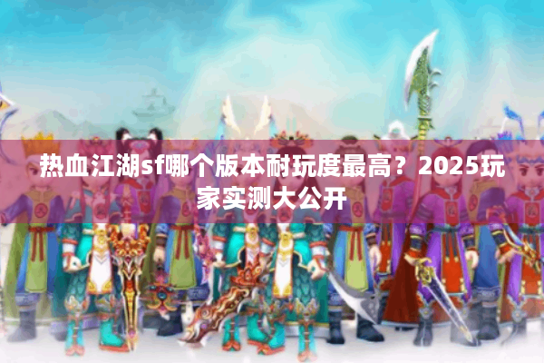 热血江湖sf哪个版本耐玩度最高？2025玩家实测大公开