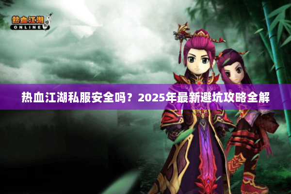 热血江湖私服安全吗？2025年最新避坑攻略全解