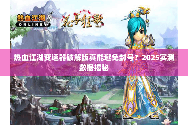 热血江湖变速器破解版真能避免封号?2025实测数据揭秘 热血江湖变速器破解版真能避免封号?2025实测数据揭秘