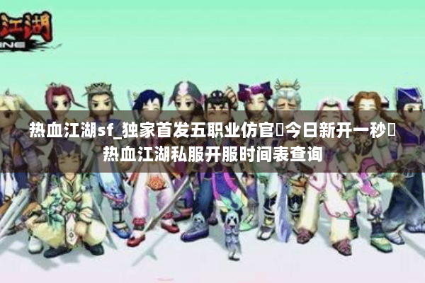 热血江湖sf_独家首发五职业仿官▷今日新开一秒◁热血江湖私服开服时间表查询