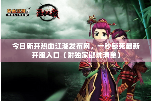 今日新开热血江湖发布网，一秒锁死最新开服入口（附独家避坑清单）