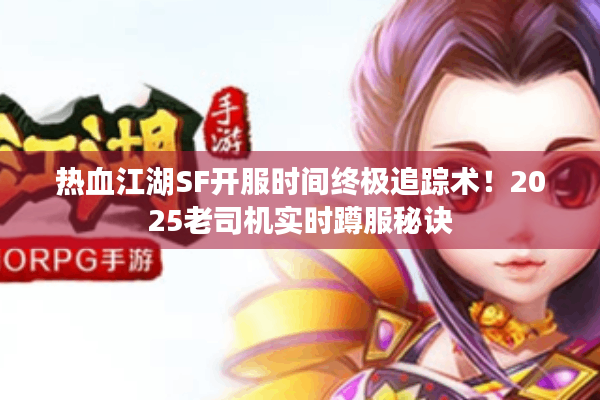 热血江湖SF开服时间终极追踪术！2025老司机实时蹲服秘诀