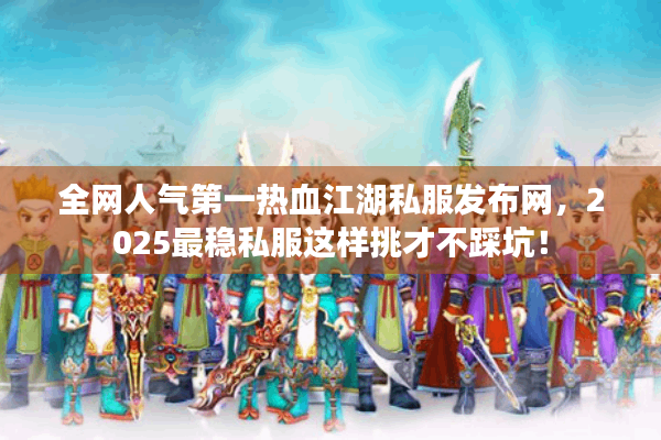 全网人气第一热血江湖私服发布网，2025最稳私服这样挑才不踩坑！