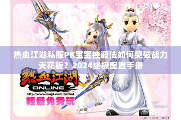 热血江湖私服PK宝宝挂调法如何突破战力天花板?2024终极配置手册 热血江湖私服PK宝宝挂调法如何突破战力天花板?2024终极配置手册